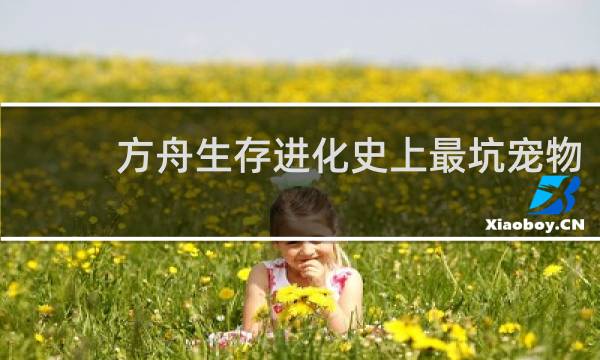 方舟生存进化史上最坑宠物