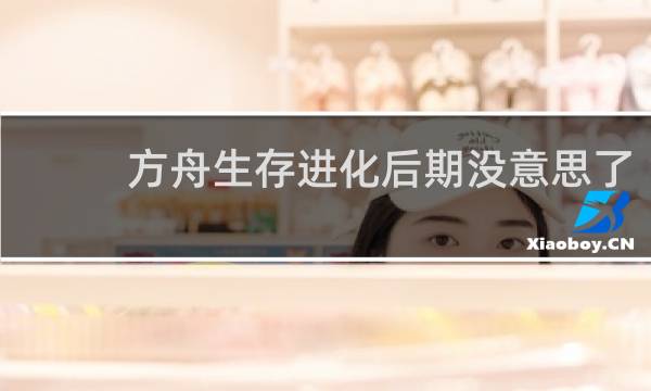 方舟生存进化后期没意思了