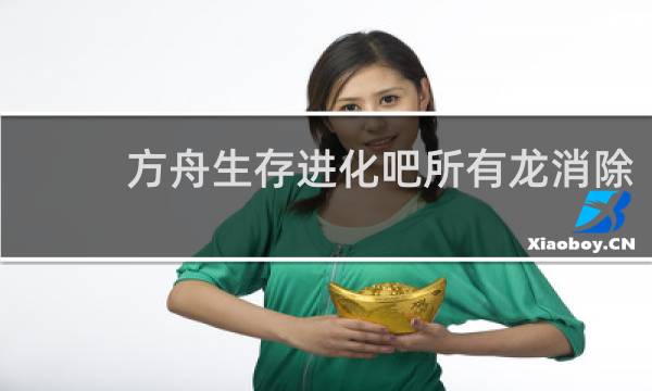 方舟生存进化吧所有龙消除