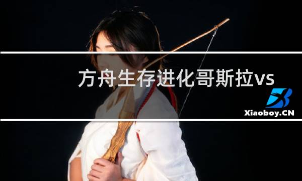 方舟生存进化哥斯拉vs