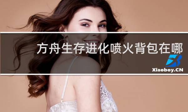 方舟生存进化喷火背包在哪