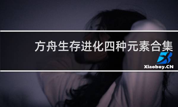 方舟生存进化四种元素合集