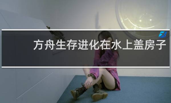 方舟生存进化在水上盖房子