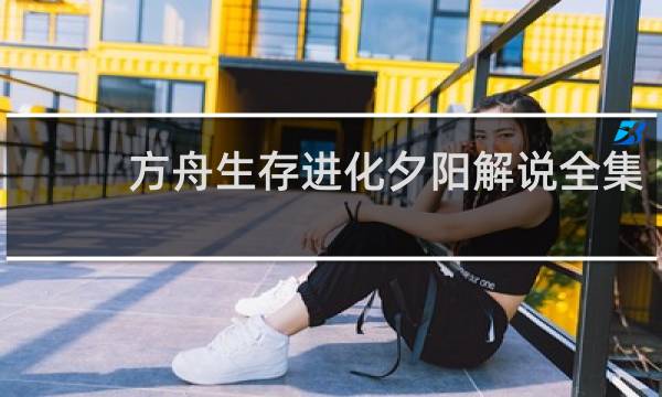 方舟生存进化夕阳解说全集