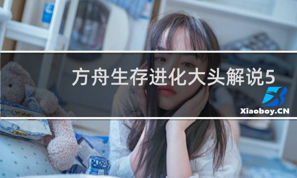 方舟生存进化大头解说5