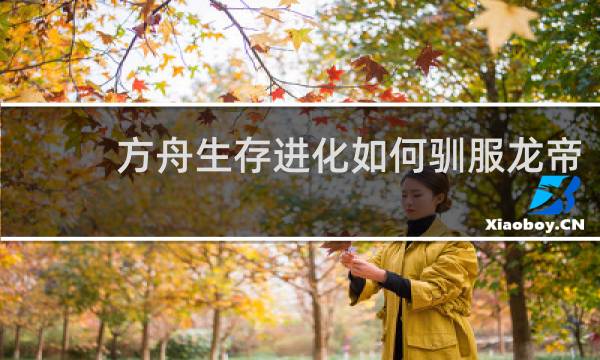 方舟生存进化如何驯服龙帝