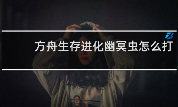 方舟生存进化幽冥虫怎么打