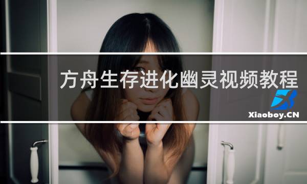 方舟生存进化幽灵视频教程