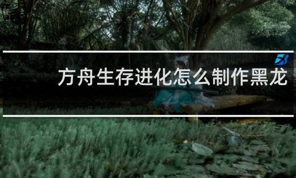 方舟生存进化怎么制作黑龙