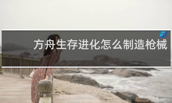 方舟生存进化怎么制造枪械