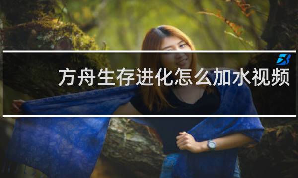 方舟生存进化怎么加水视频