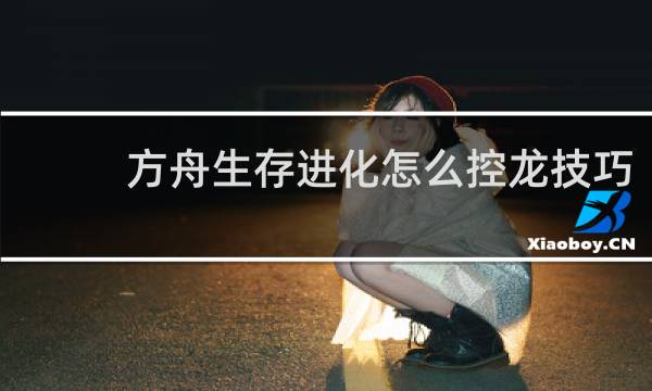 方舟生存进化怎么控龙技巧