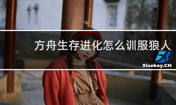 方舟生存进化怎么训服狼人