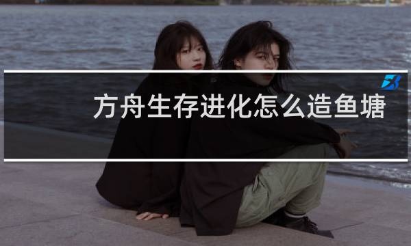 方舟生存进化怎么造鱼塘