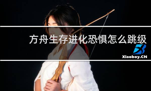 方舟生存进化恐惧怎么跳级