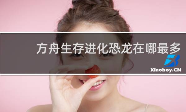 方舟生存进化恐龙在哪最多