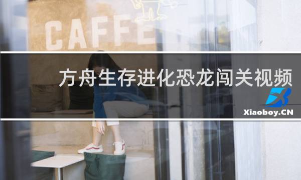 方舟生存进化恐龙闯关视频