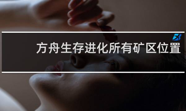 方舟生存进化所有矿区位置