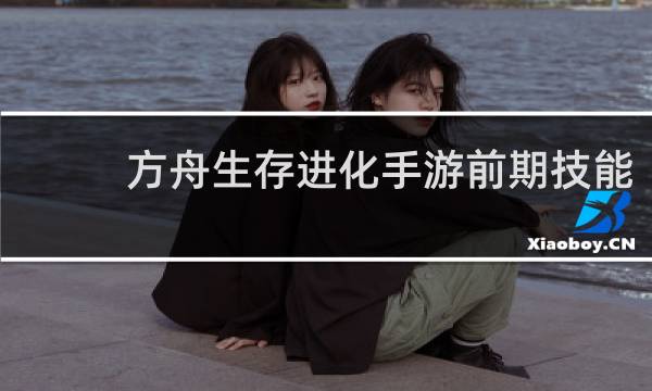 方舟生存进化手游前期技能