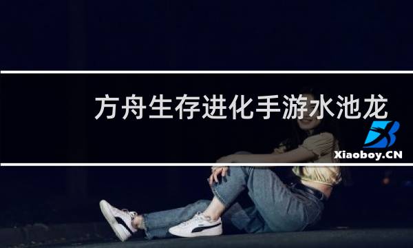 方舟生存进化手游水池龙