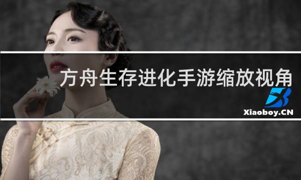 方舟生存进化手游缩放视角