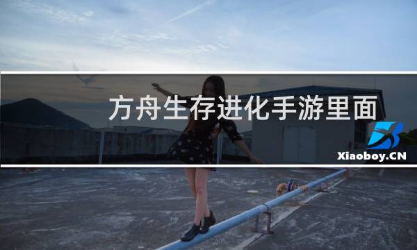 方舟生存进化手游里面