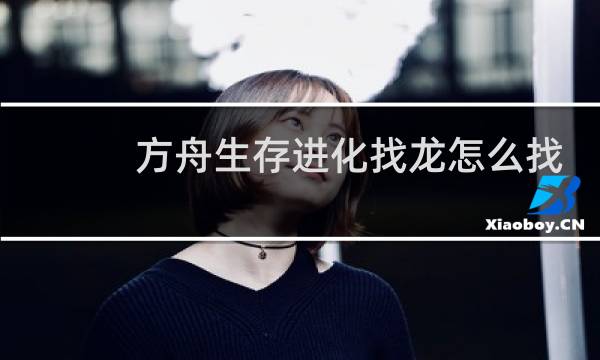 方舟生存进化找龙怎么找