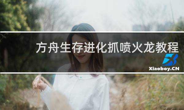 方舟生存进化抓喷火龙教程