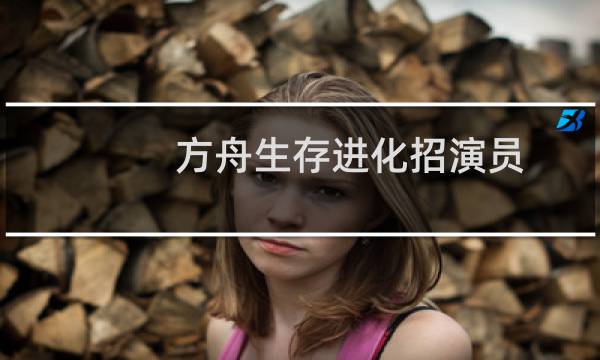 方舟生存进化招演员