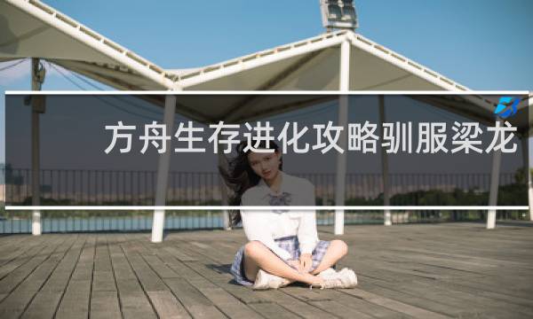 方舟生存进化攻略驯服梁龙