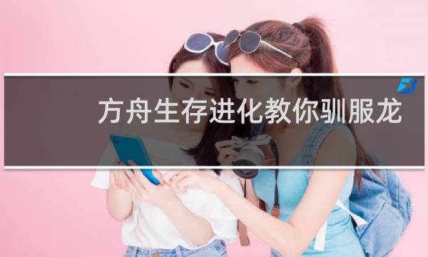 方舟生存进化教你驯服龙