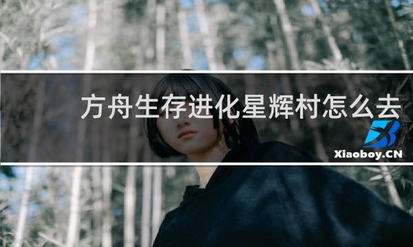 方舟生存进化星辉村怎么去