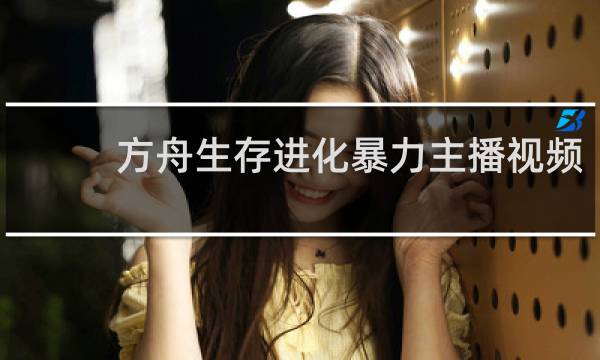 方舟生存进化暴力主播视频