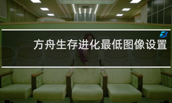 方舟生存进化最低图像设置