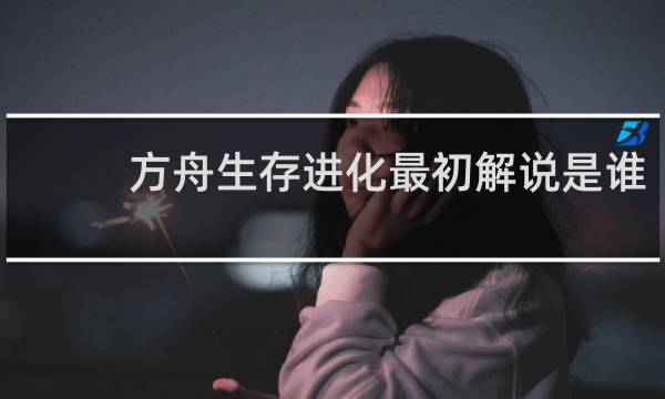 方舟生存进化最初解说是谁
