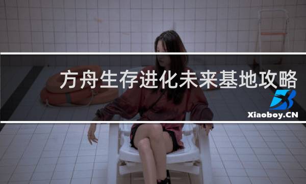 方舟生存进化未来基地攻略