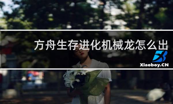 方舟生存进化机械龙怎么出