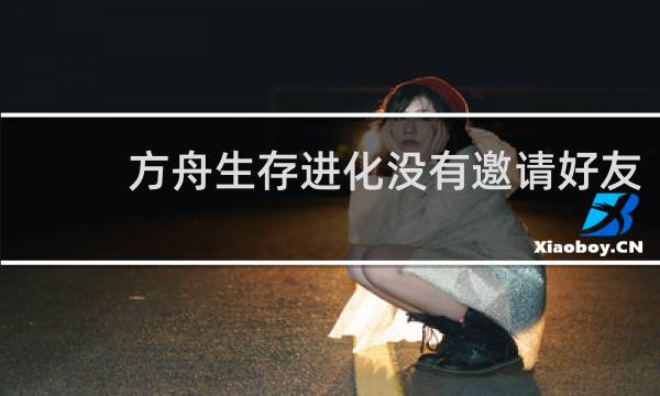 方舟生存进化没有邀请好友