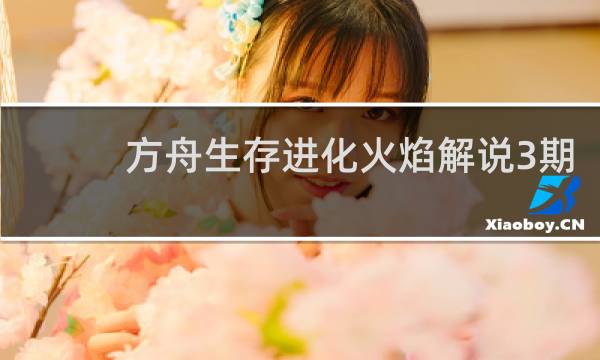 方舟生存进化火焰解说3期