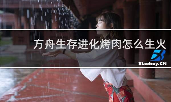 方舟生存进化烤肉怎么生火