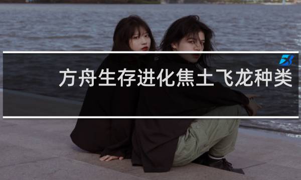 方舟生存进化焦土飞龙种类