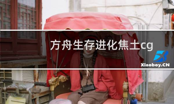 方舟生存进化焦土cg