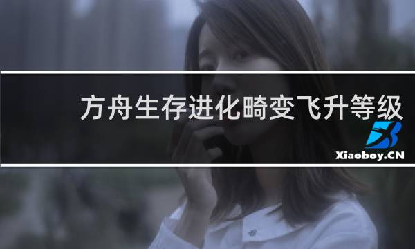 方舟生存进化畸变飞升等级