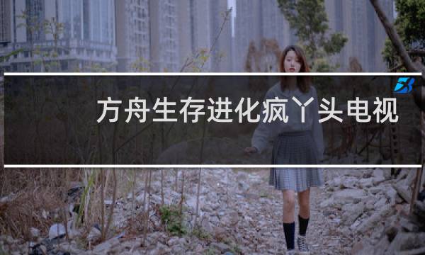 方舟生存进化疯丫头电视