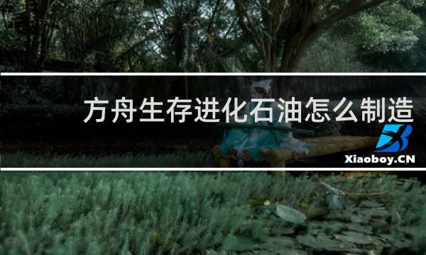 方舟生存进化石油怎么制造