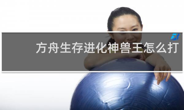 方舟生存进化神兽王怎么打