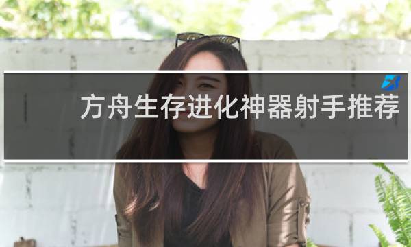 方舟生存进化神器射手推荐