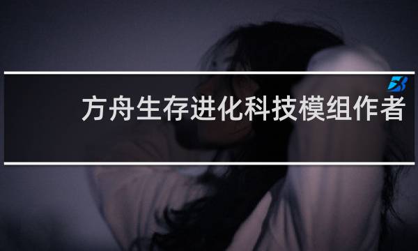 方舟生存进化科技模组作者