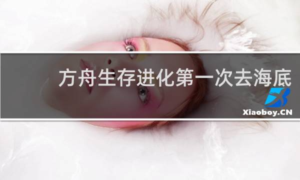 方舟生存进化第一次去海底