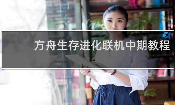 方舟生存进化联机中期教程